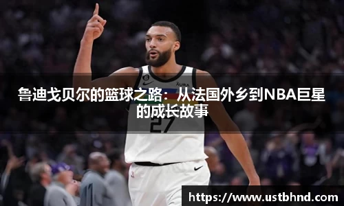 鲁迪戈贝尔的篮球之路：从法国外乡到NBA巨星的成长故事
