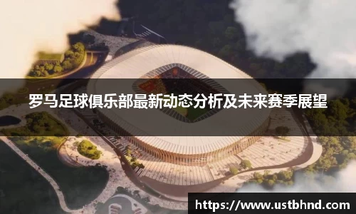罗马足球俱乐部最新动态分析及未来赛季展望