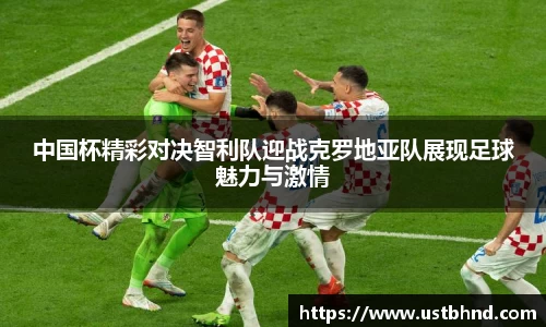 中国杯精彩对决智利队迎战克罗地亚队展现足球魅力与激情